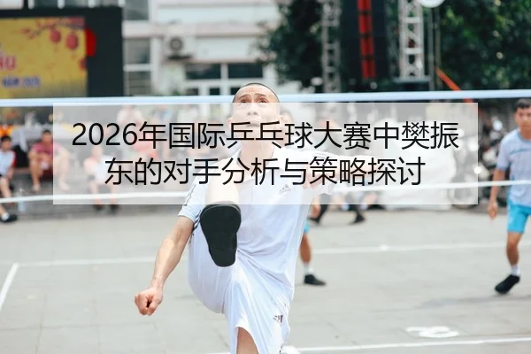 2026年国际乒乓球大赛中樊振东的对手分析与策略探讨