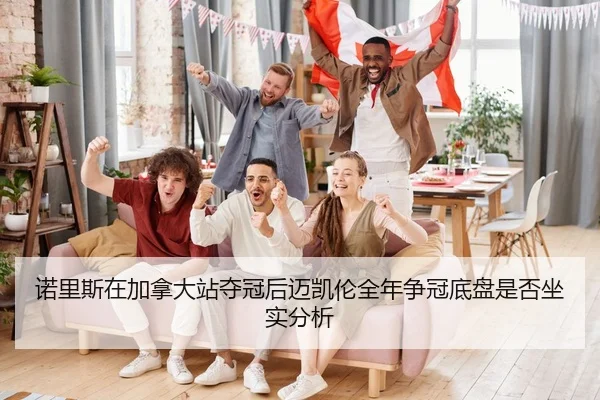 诺里斯在加拿大站夺冠后迈凯伦全年争冠底盘是否坐实分析