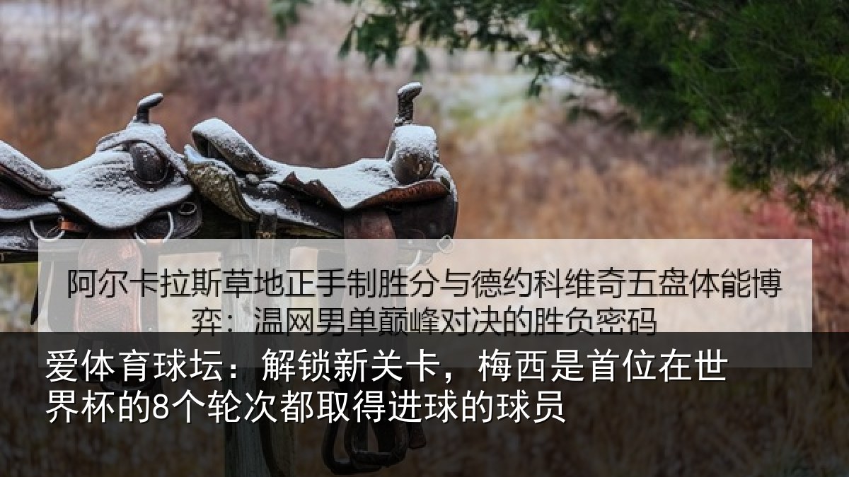 爱体育球坛：解锁新关卡，梅西是首位在世界杯的8个轮次都取得进球的球员