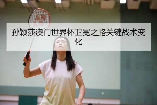 孙颖莎澳门世界杯卫冕之路关键战术变化