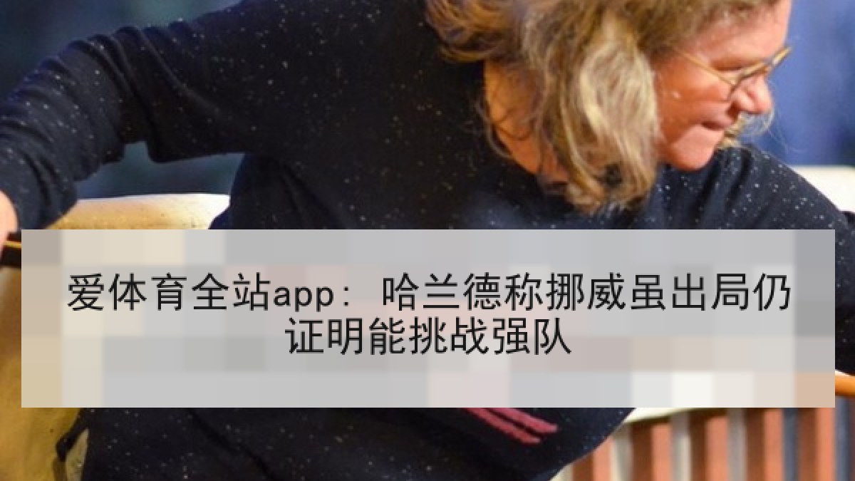 爱体育全站app: 哈兰德称挪威虽出局仍证明能挑战强队