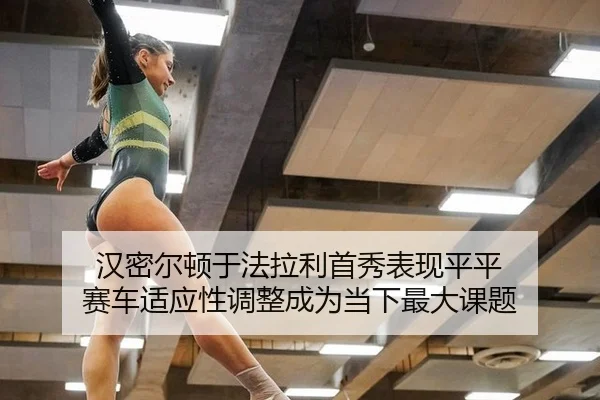 汉密尔顿于法拉利首秀表现平平 赛车适应性调整成为当下最大课题