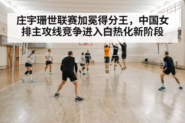庄宇珊世联赛加冕得分王，中国女排主攻线竞争进入白热化新阶段