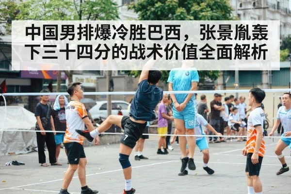 中国男排爆冷胜巴西，张景胤轰下三十四分的战术价值全面解析