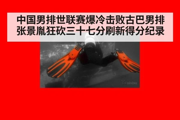 中国男排世联赛爆冷击败古巴男排张景胤狂砍三十七分刷新得分纪录
